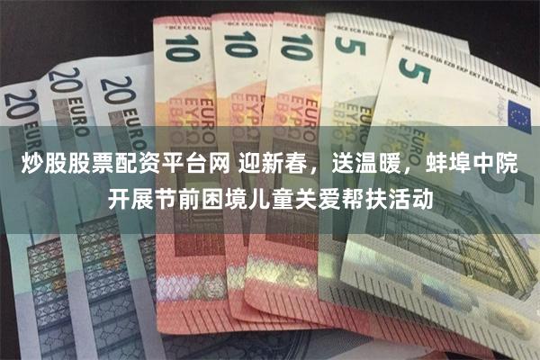 炒股股票配资平台网 迎新春,送温暖,蚌埠中院开展节前困境儿童关爱帮扶活动