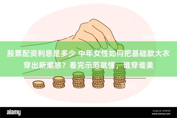 股票配资利息是多少 中年女性如何把基础款大衣穿出新潮感？看完示范就懂，谁穿谁美