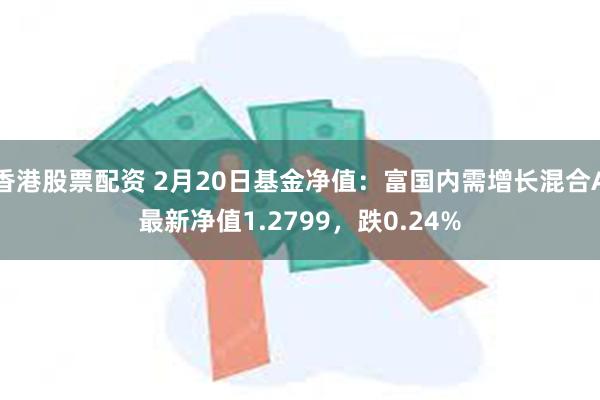 香港股票配资 2月20日基金净值:富国内需增长混合A最新净值1.2799,跌0.24%