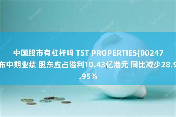 中国股市有杠杆吗 TST PROPERTIES(00247)发布中期业绩 股东应占溢利10.43亿港元 同比减少28.95%