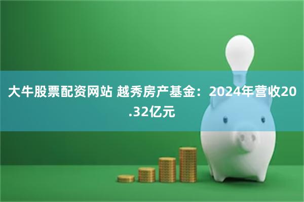 大牛股票配资网站 越秀房产基金:2024年营收20.32亿元