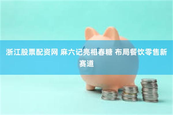 浙江股票配资网 麻六记亮相春糖 布局餐饮零售新赛道