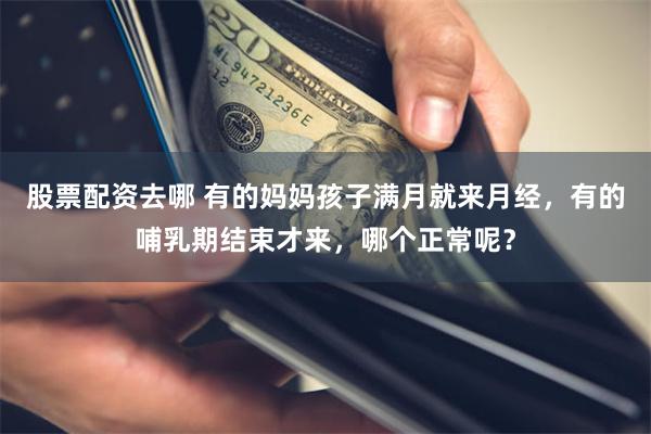 股票配资去哪 有的妈妈孩子满月就来月经，有的哺乳期结束才来，哪个正常呢？