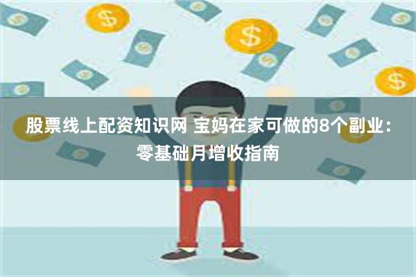 股票线上配资知识网 宝妈在家可做的8个副业：零基础月增收指南