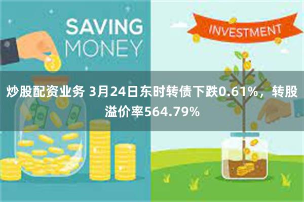 炒股配资业务 3月24日东时转债下跌0.61%,转股溢价率564.79%