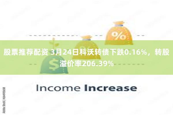 股票推荐配资 3月24日科沃转债下跌0.16%，转股溢价率206.39%