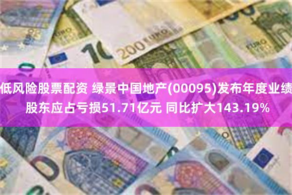 低风险股票配资 绿景中国地产(00095)发布年度业绩 股东应占亏损51.71亿元 同比扩大143.19%