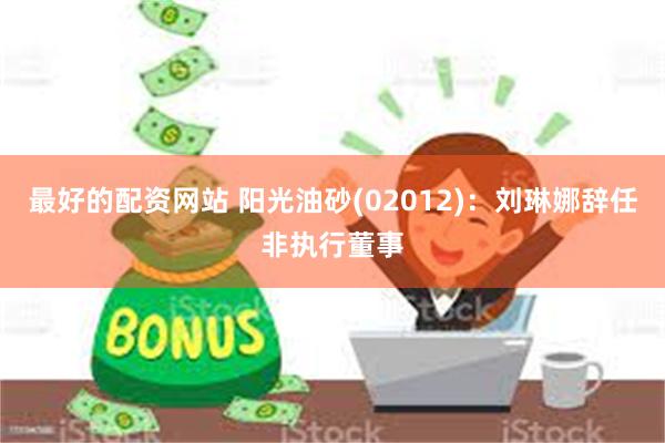 最好的配资网站 阳光油砂(02012)：刘琳娜辞任非执行董事