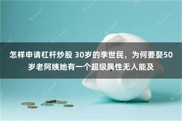 怎样申请杠杆炒股 30岁的李世民，为何要娶50岁老阿姨她有一个超级属性无人能及