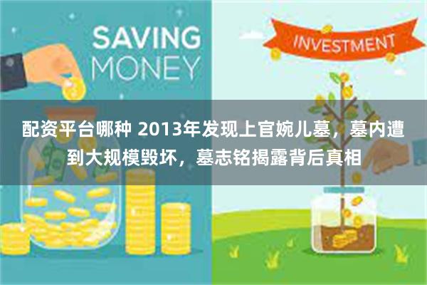 配资平台哪种 2013年发现上官婉儿墓，墓内遭到大规模毁坏，墓志铭揭露背后真相