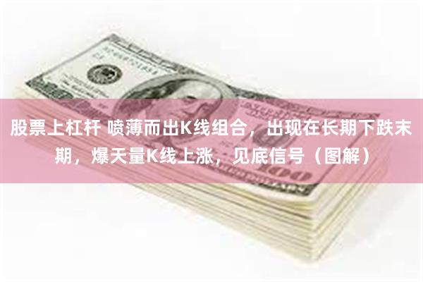 股票上杠杆 喷薄而出K线组合，出现在长期下跌末期，爆天量K线上涨，见底信号（图解）
