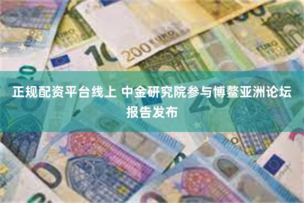 正规配资平台线上 中金研究院参与博鳌亚洲论坛报告发布