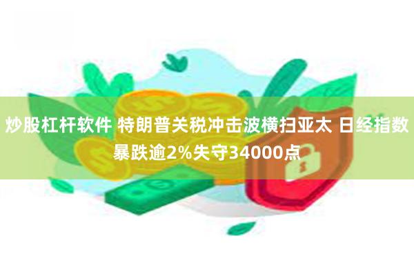 炒股杠杆软件 特朗普关税冲击波横扫亚太 日经指数暴跌逾2%失守34000点