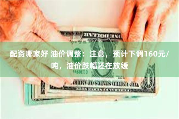 配资哪家好 油价调整：注意，预计下调160元/吨，油价跌幅还在放缓