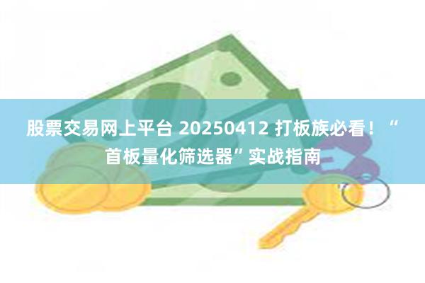 股票交易网上平台 20250412 打板族必看！“首板量化筛选器”实战指南
