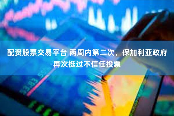 配资股票交易平台 两周内第二次，保加利亚政府再次挺过不信任投票