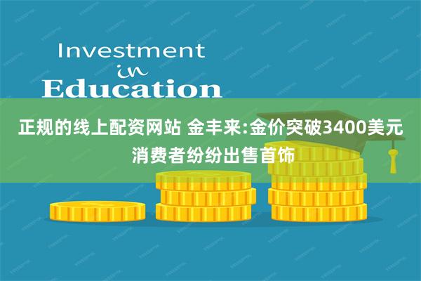 正规的线上配资网站 金丰来:金价突破3400美元 消费者纷纷出售首饰
