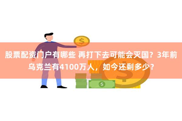 股票配资门户有哪些 再打下去可能会灭国？3年前乌克兰有4100万人，如今还剩多少？