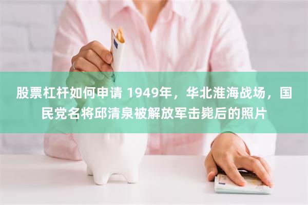 股票杠杆如何申请 1949年，华北淮海战场，国民党名将邱清泉被解放军击毙后的照片