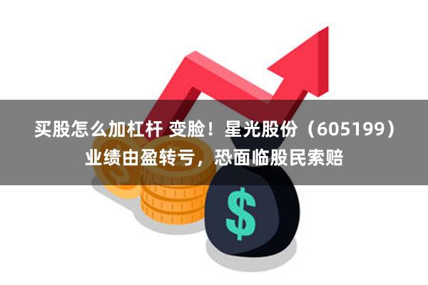 买股怎么加杠杆 变脸！星光股份（605199）业绩由盈转亏，恐面临股民索赔