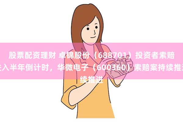 股票配资理财 卓锦股份（688701）投资者索赔进入半年倒计时，华微电子（600360）索赔案持续推进