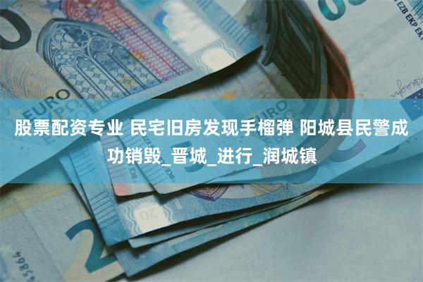 股票配资专业 民宅旧房发现手榴弹 阳城县民警成功销毁_晋城_进行_润城镇
