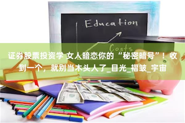 证券股票投资学 女人暗恋你的 “秘密暗号”！收到一个，就别当木头人了_目光_褶皱_宇宙