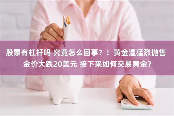 股票有杠杆吗 究竟怎么回事？！黄金遭猛烈抛售 金价大跌20美元 接下来如何交易黄金？
