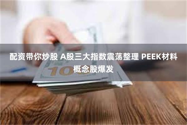 配资带你炒股 A股三大指数震荡整理 PEEK材料概念股爆发