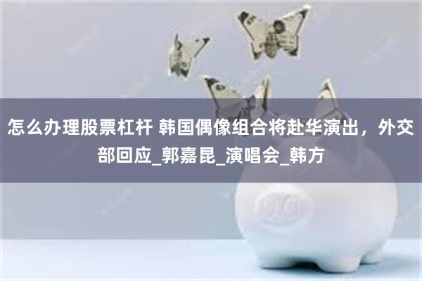 怎么办理股票杠杆 韩国偶像组合将赴华演出,外交部回应_郭嘉昆_演唱会_韩方