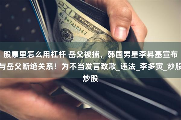 股票里怎么用杠杆 岳父被捕,韩国男星李昇基宣布与岳父断绝关系!为不当发言致歉_违法_李多寅_炒股