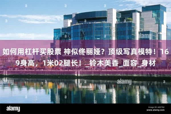 如何用杠杆买股票 神似佟丽娅?顶级写真模特!169身高,1米02腿长!_铃木美香_面容_身材