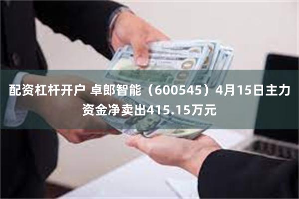 配资杠杆开户 卓郎智能（600545）4月15日主力资金净卖出415.15万元