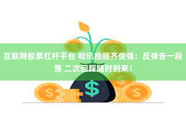 互联网股票杠杆平台 和讯投顾齐俊强:反弹告一段落 二次回踩随时到来!