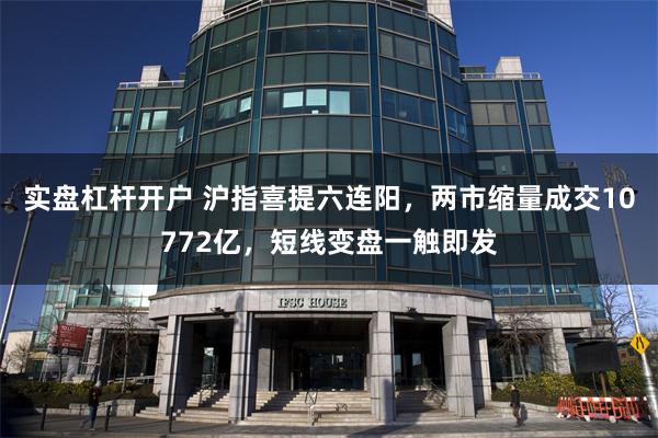 实盘杠杆开户 沪指喜提六连阳，两市缩量成交10772亿，短线变盘一触即发