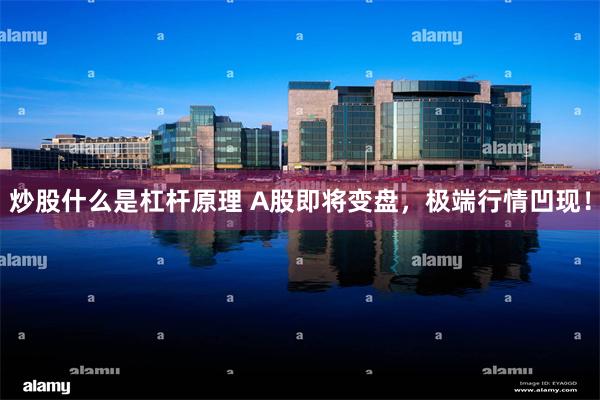 炒股什么是杠杆原理 A股即将变盘，极端行情凹现！