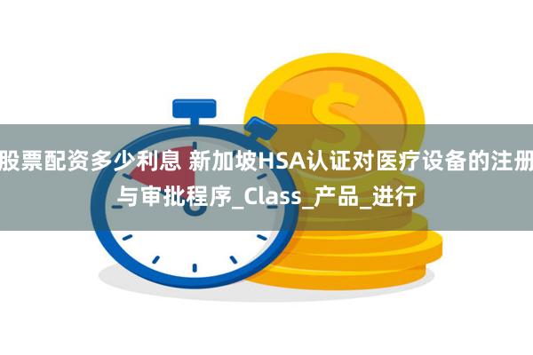 股票配资多少利息 新加坡HSA认证对医疗设备的注册与审批程序_Class_产品_进行