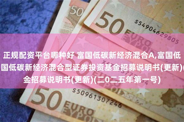 正规配资平台哪种好 富国低碳新经济混合A,富国低碳新经济混合C: 富国低碳新经济混合型证券投资基金招募说明书(更新)(二0二五年第一号)