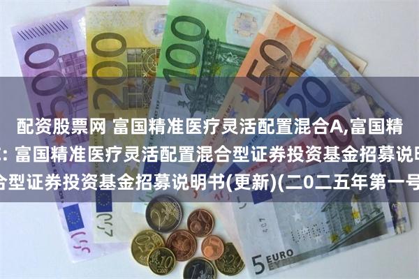 配资股票网 富国精准医疗灵活配置混合A,富国精准医疗灵活配置混合C: 富国精准医疗灵活配置混合型证券投资基金招募说明书(更新)(二0二五年第一号)