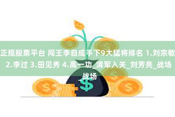 正规股票平台 闯王李自成手下9大猛将排名 1.刘宗敏 2.李过 3.田见秀 4.高一功_清军入关_刘芳亮_战场