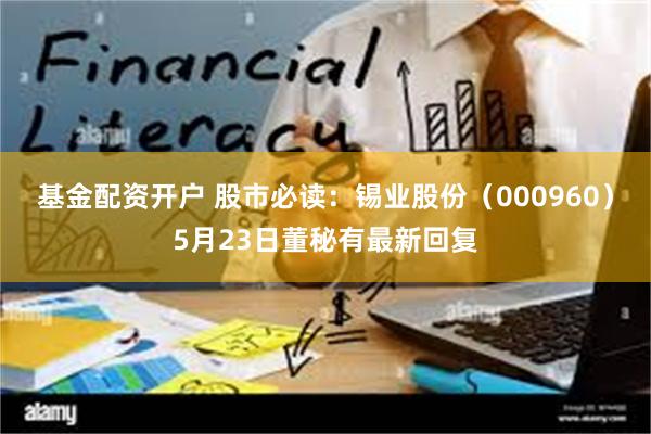 基金配资开户 股市必读:锡业股份(000960)5月23日董秘有最新回复