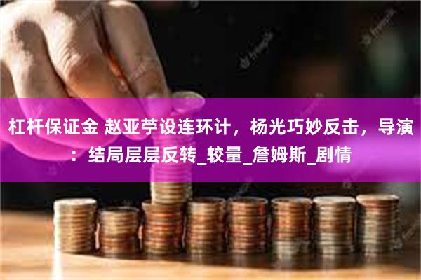 杠杆保证金 赵亚苧设连环计，杨光巧妙反击，导演：结局层层反转_较量_詹姆斯_剧情