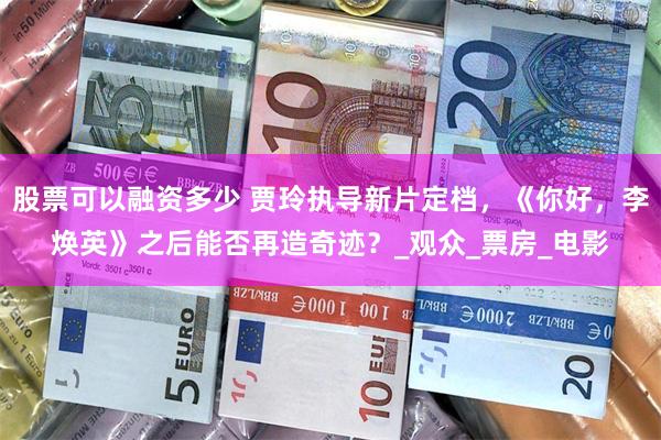 股票可以融资多少 贾玲执导新片定档,《你好,李焕英》之后能否再造奇迹?_观众_票房_电影