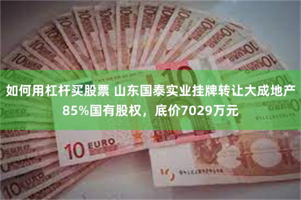 如何用杠杆买股票 山东国泰实业挂牌转让大成地产85%国有股权,底价7029万元