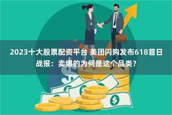 2023十大股票配资平台 美团闪购发布618首日战报：卖爆的为何是这个品类？