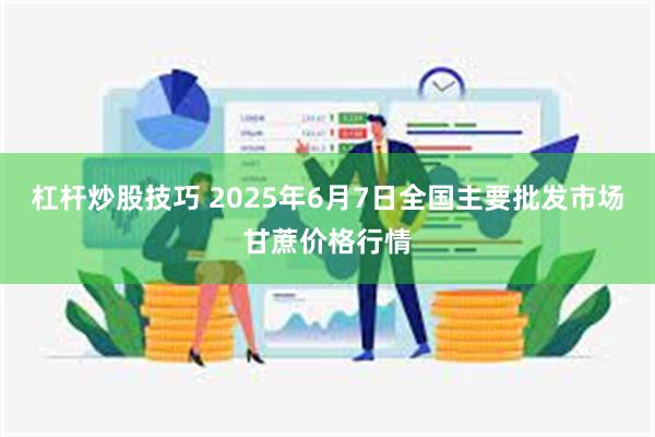 杠杆炒股技巧 2025年6月7日全国主要批发市场甘蔗价格行情