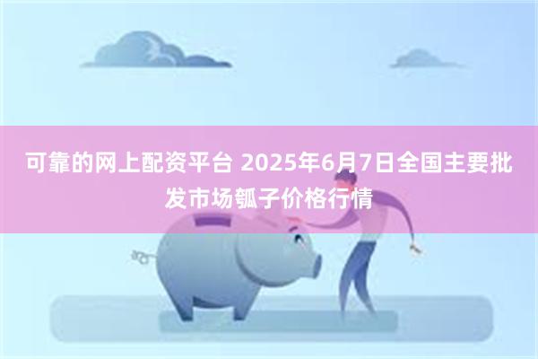 可靠的网上配资平台 2025年6月7日全国主要批发市场瓠子价格行情
