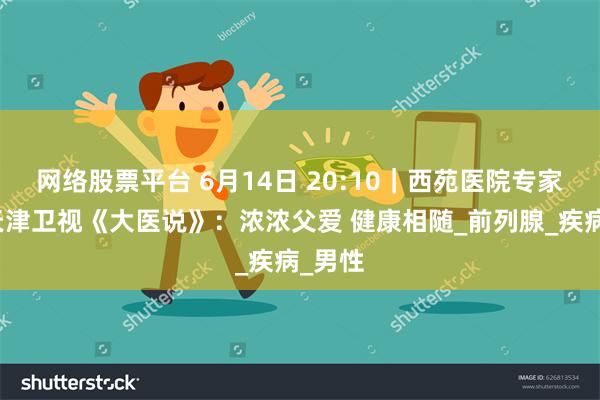 网络股票平台 6月14日 20:10|西苑医院专家做客天津卫视《大医说》:浓浓父爱 健康相随_前列腺_疾病_男性