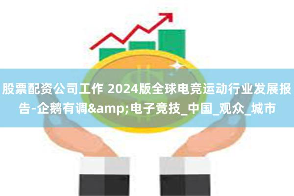 股票配资公司工作 2024版全球电竞运动行业发展报告-企鹅有调&电子竞技_中国_观众_城市