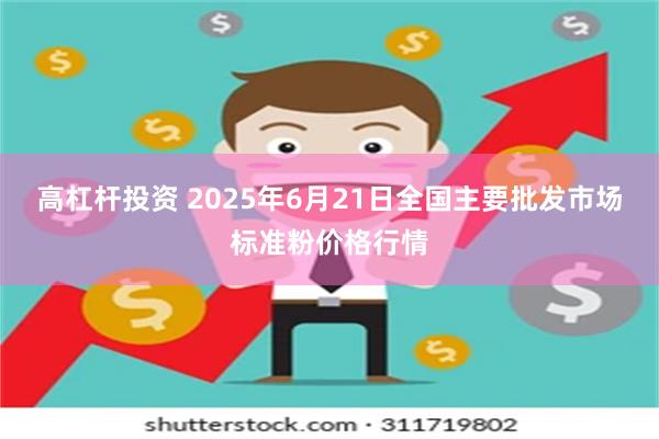 高杠杆投资 2025年6月21日全国主要批发市场标准粉价格行情